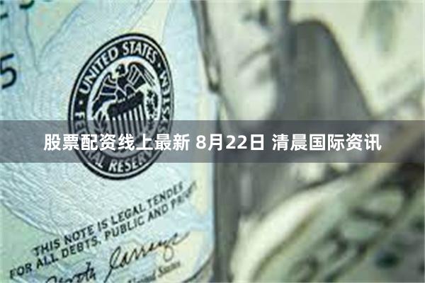 股票配资线上最新 8月22日 清晨国际资讯