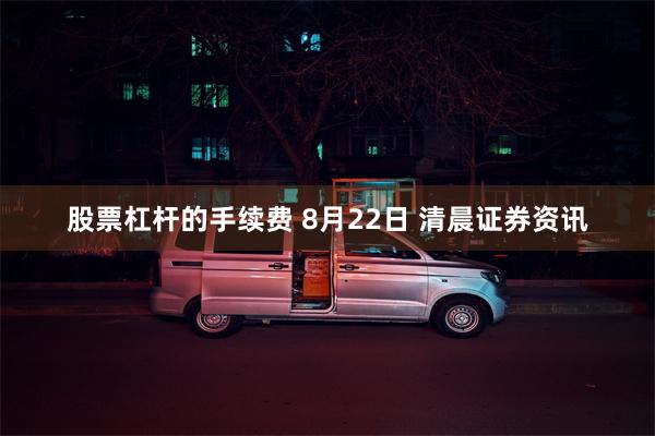 股票杠杆的手续费 8月22日 清晨证券资讯