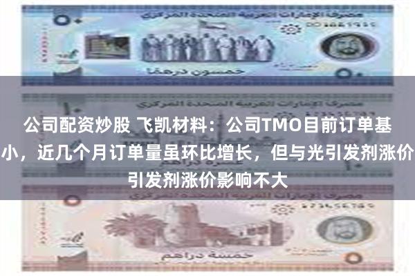 公司配资炒股 飞凯材料：公司TMO目前订单基数相对较小，近几个月订单量虽环比增长，但与光引发剂涨价影响不大