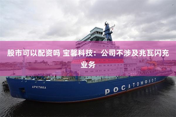 股市可以配资吗 宝馨科技：公司不涉及兆瓦闪充业务