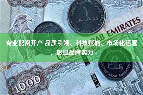 专业配资开户 品质引领、科技赋能、市场化运营,彰显品牌实力