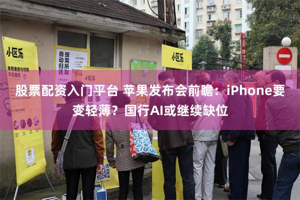 股票配资入门平台 苹果发布会前瞻：iPhone要变轻薄？国行AI或继续缺位
