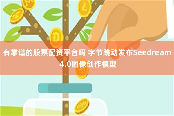 有靠谱的股票配资平台吗 字节跳动发布Seedream 4.0图像创作模型