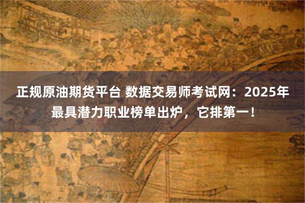 正规原油期货平台 数据交易师考试网：2025年最具潜力职业榜单出炉，它排第一！