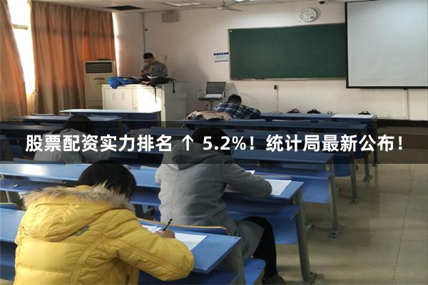 股票配资实力排名 ↑ 5.2%！统计局最新公布！