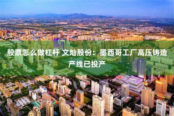 股票怎么做杠杆 文灿股份：墨西哥工厂高压铸造产线已投产