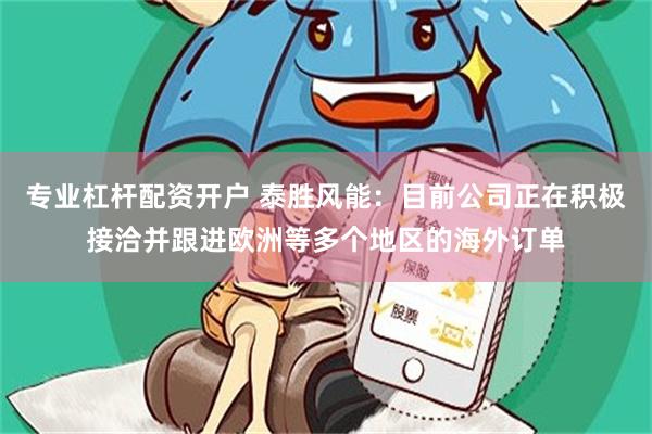 专业杠杆配资开户 泰胜风能:目前公司正在积极接洽并跟进欧洲等多个地区的海外订单