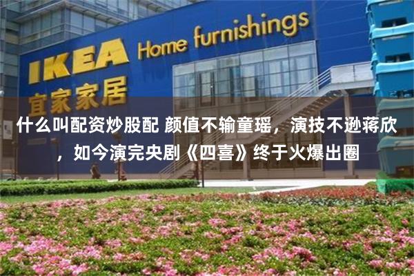 什么叫配资炒股配 颜值不输童瑶，演技不逊蒋欣，如今演完央剧《四喜》终于火爆出圈