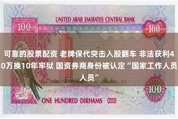 可靠的股票配资 老牌保代突击入股翻车 非法获利410万换10年牢狱 国资券商身份被认定“国家工作人员”