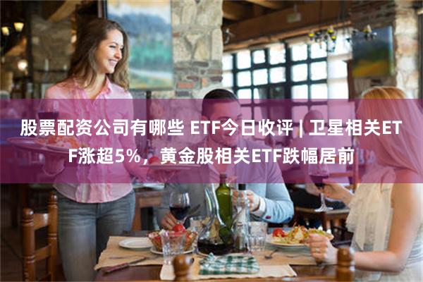 股票配资公司有哪些 ETF今日收评 | 卫星相关ETF涨超5%，黄金股相关ETF跌幅居前