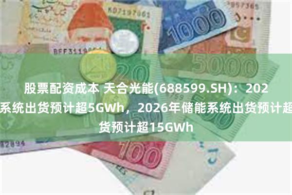 股票配资成本 天合光能(688599.SH)：2025年储能系统出货预计超5GWh，2026年储能系统出货预计超15GWh