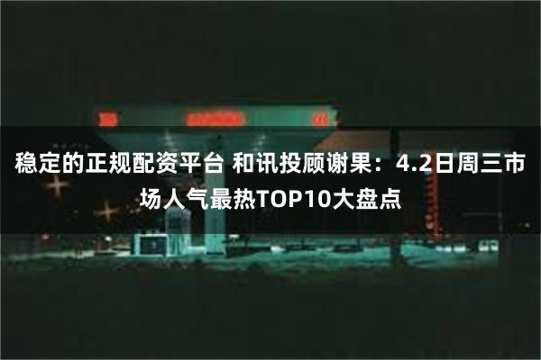 稳定的正规配资平台 和讯投顾谢果：4.2日周三市场人气最热TOP10大盘点