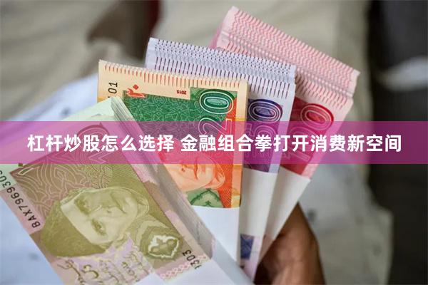 杠杆炒股怎么选择 金融组合拳打开消费新空间