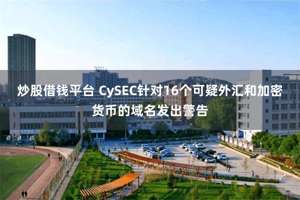 炒股借钱平台 CySEC针对16个可疑外汇和加密货币的域名发出警告